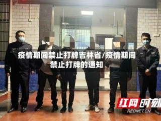 疫情期间禁止打牌吉林省/疫情期间禁止打牌的通知