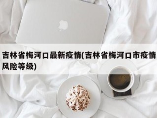 吉林省梅河口最新疫情(吉林省梅河口市疫情风险等级)