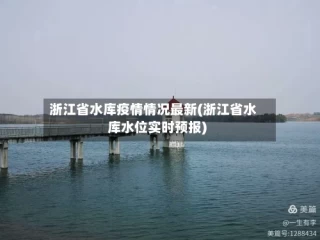 浙江省水库疫情情况最新(浙江省水库水位实时预报)