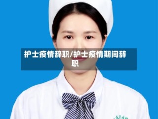 护士疫情辞职/护士疫情期间辞职