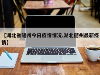 【湖北省随州今日疫情情况,湖北随州最新疫情】