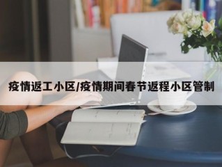 疫情返工小区/疫情期间春节返程小区管制