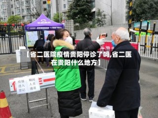 【省二医院疫情贵阳停诊了吗,省二医在贵阳什么地方】