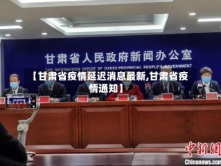 【甘肃省疫情延迟消息最新,甘肃省疫情通知】