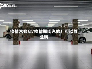 疫情汽修店/疫情期间汽修厂可以营业吗