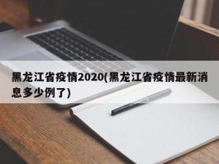 黑龙江省疫情2020(黑龙江省疫情最新消息多少例了)