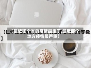 【最近哪个省的疫情最重了,最近那个地方疫情最严重】