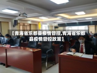 【青海省乐都县疫情管控,青海省乐都县疫情管控政策】