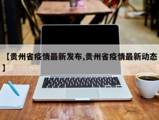 【贵州省疫情最新发布,贵州省疫情最新动态】