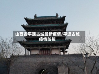 山西省平遥古城最新疫情/平遥古城疫情防控