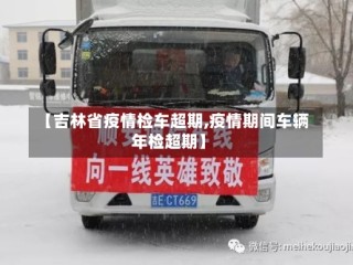【吉林省疫情检车超期,疫情期间车辆年检超期】