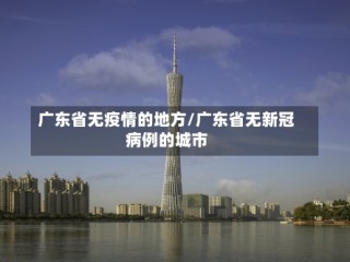 广东省无疫情的地方/广东省无新冠病例的城市