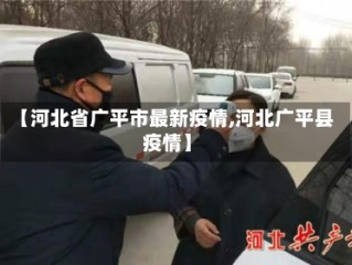 【河北省广平市最新疫情,河北广平县疫情】