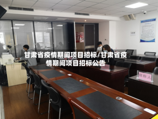 甘肃省疫情期间项目招标/甘肃省疫情期间项目招标公告