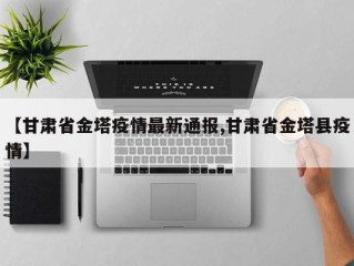 【甘肃省金塔疫情最新通报,甘肃省金塔县疫情】