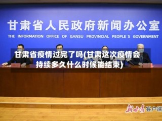 甘肃省疫情过完了吗(甘肃这次疫情会持续多久什么时候能结束)