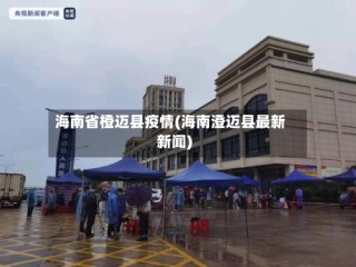 海南省橙迈县疫情(海南澄迈县最新新闻)