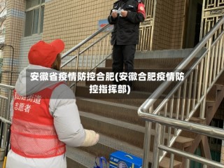 安徽省疫情防控合肥(安徽合肥疫情防控指挥部)