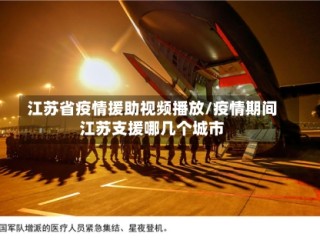 江苏省疫情援助视频播放/疫情期间江苏支援哪几个城市