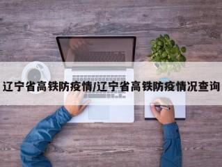 辽宁省高铁防疫情/辽宁省高铁防疫情况查询