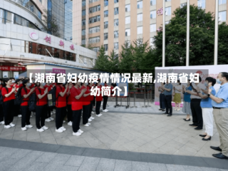 【湖南省妇幼疫情情况最新,湖南省妇幼简介】