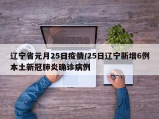 辽宁省元月25日疫情/25日辽宁新增6例本土新冠肺炎确诊病例