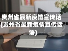 贵州省最新疫情宣传话(贵州省最新疫情宣传话语)
