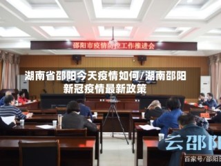 湖南省邵阳今天疫情如何/湖南邵阳新冠疫情最新政策
