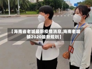 【海南省老城最新疫情消息,海南老城镇2020最新规划】