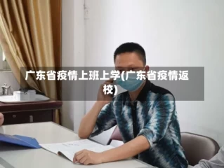 广东省疫情上班上学(广东省疫情返校)