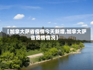 【加拿大萨省疫情今天新增,加拿大萨省疫情情况】