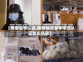 【疫情留学认证,疫情期间留学学历认证怎么认证】