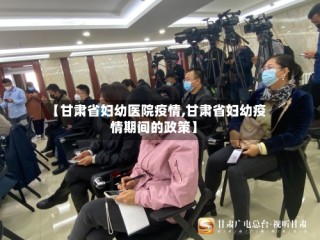 【甘肃省妇幼医院疫情,甘肃省妇幼疫情期间的政策】