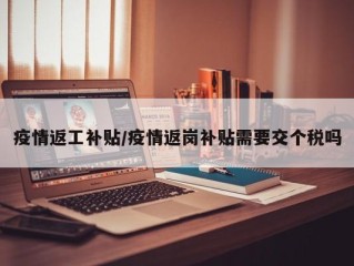 疫情返工补贴/疫情返岗补贴需要交个税吗