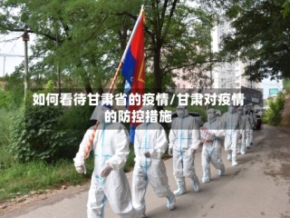 如何看待甘肃省的疫情/甘肃对疫情的防控措施
