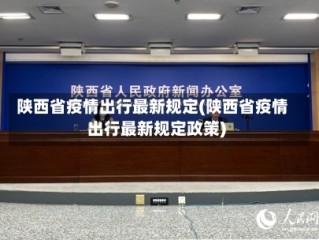 陕西省疫情出行最新规定(陕西省疫情出行最新规定政策)