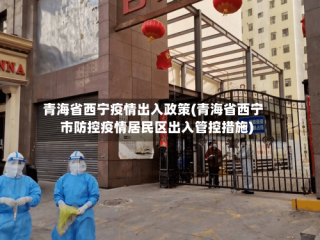 青海省西宁疫情出入政策(青海省西宁市防控疫情居民区出入管控措施)