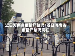 近日河南省疫情严峻吗/近日河南省疫情严峻吗现在