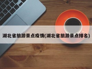湖北省旅游景点疫情(湖北省旅游景点排名)