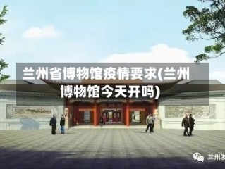 兰州省博物馆疫情要求(兰州博物馆今天开吗)