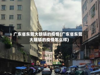 广东省东莞大朗镇的疫情(广东省东莞大朗镇的疫情怎么样)
