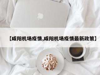 【咸阳机场疫情,咸阳机场疫情最新政策】