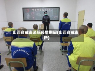 山西省戒毒系统疫情期间(山西省戒毒所)