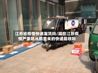 江苏省疫情快递发货吗/现在江苏疫情严重吗从那里来的快递能收吗