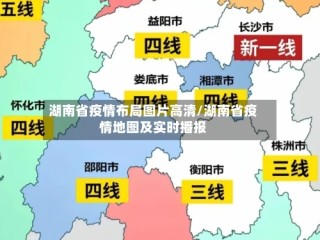 湖南省疫情布局图片高清/湖南省疫情地图及实时播报