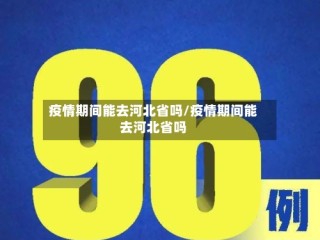 疫情期间能去河北省吗/疫情期间能去河北省吗