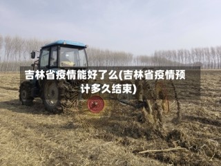 吉林省疫情能好了么(吉林省疫情预计多久结束)