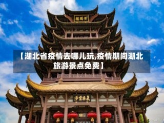 【湖北省疫情去哪儿玩,疫情期间湖北旅游景点免费】