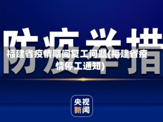 福建省疫情期间复工问题(福建省疫情停工通知)