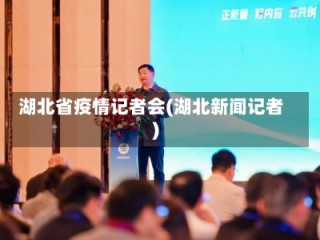 湖北省疫情记者会(湖北新闻记者)